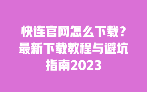 快连官网怎么下载?最新下载教程与避坑指南2023 一