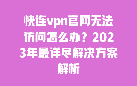 快连vpn官网无法访问怎么办？2023年最详尽解决方案解析 一