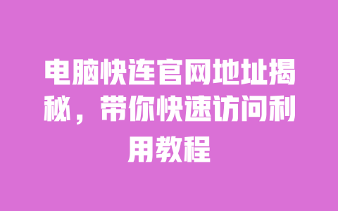 电脑快连官网地址揭秘，带你快速访问利用教程 一