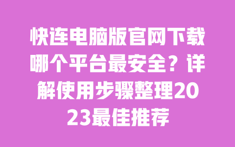 快连电脑版官网下载哪个平台最安全？详解使用步骤整理2023最佳推荐 一