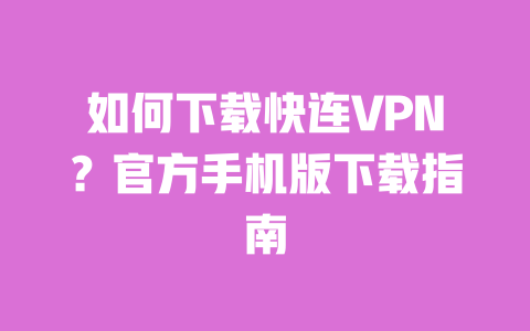 如何下载快连VPN？官方手机版下载指南 一