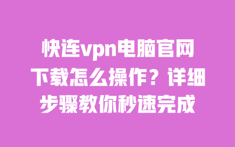 快连vpn电脑官网下载怎么操作?详细步骤教你秒速完成 一