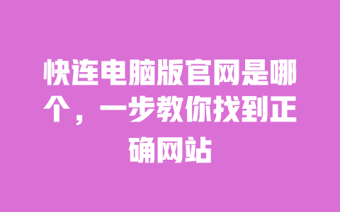 快连电脑版官网是哪个，一步教你找到正确网站 一