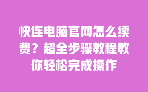 快连电脑官网怎么续费？超全步骤教程教你轻松完成操作 一