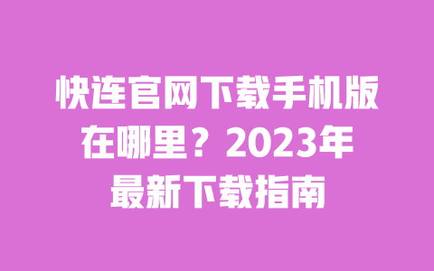 快连官网下载手机版在哪里?2023年最新下载指南 一
