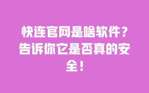 快连官网是啥软件？告诉你它是否真的安全！ 一