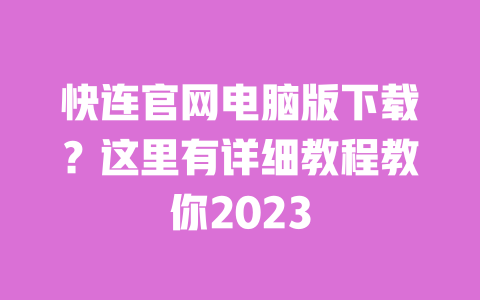 快连官网电脑版下载？这里有详细教程教你2023 一
