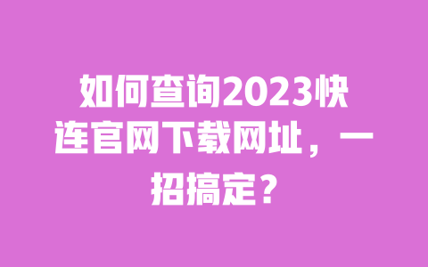 如何查询2023快连官网下载网址,一招搞定? 一