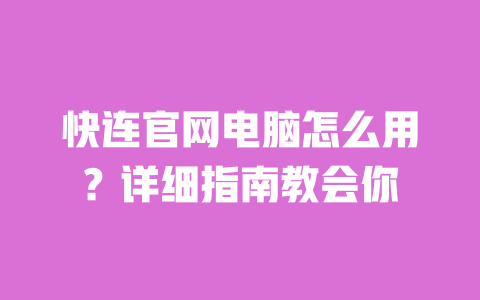 快连官网电脑怎么用？详细指南教会你 一