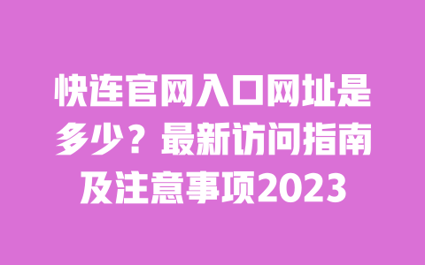快连官网入口网址是多少?最新访问指南及注意事项2023 一