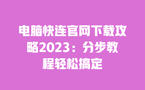电脑快连官网下载攻略2023:分步教程轻松搞定 一