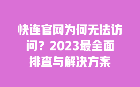 快连官网为何无法访问？2023最全面排查与解决方案 一