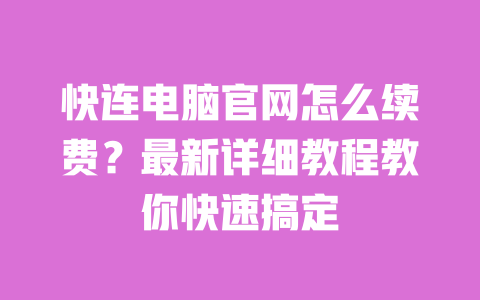 快连电脑官网怎么续费？最新详细教程教你快速搞定 一