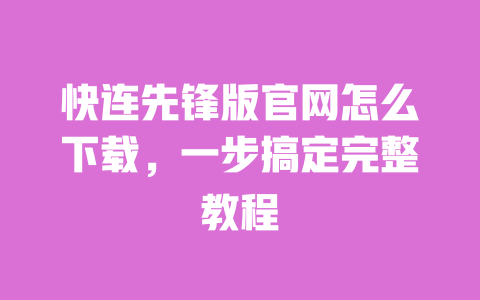 快连先锋版官网怎么下载，一步搞定完整教程 一