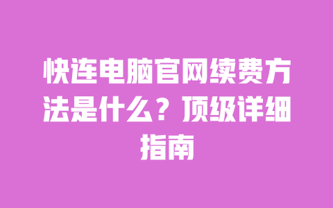 快连电脑官网续费方法是什么？顶级详细指南 一
