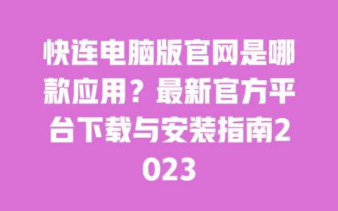 快连电脑版官网是哪款应用？最新官方平台下载与安装指南2023 一
