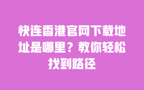 快连香港官网下载地址是哪里？教你轻松找到路径 一