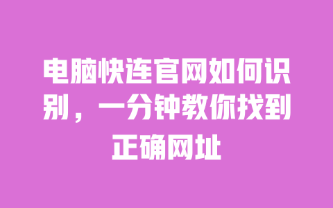 电脑快连官网如何识别，一分钟教你找到正确网址 一