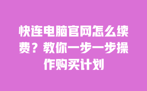 快连电脑官网怎么续费？教你一步一步操作购买计划 一