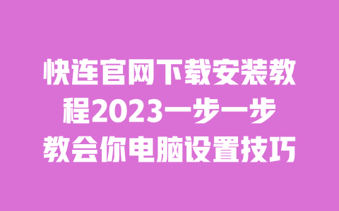 快连官网下载安装教程2023一步一步教会你电脑设置技巧 一