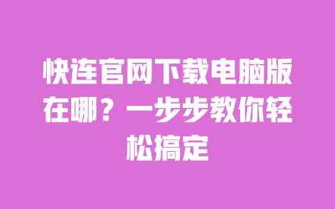 快连官网下载电脑版在哪？一步步教你轻松搞定 一