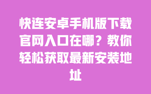 快连安卓手机版下载官网入口在哪？教你轻松获取最新安装地址 一