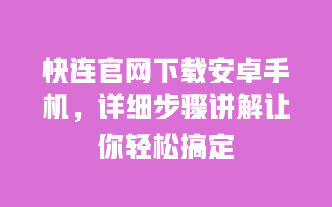 快连官网下载安卓手机，详细步骤讲解让你轻松搞定 一