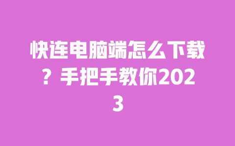 快连电脑端怎么下载?手把手教你2023 一