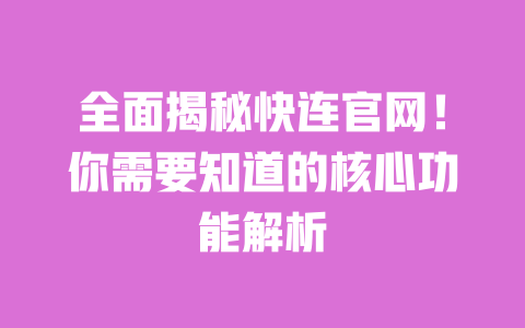 全面揭秘快连官网！你需要知道的核心功能解析 一