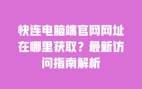 快连电脑端官网网址在哪里获取?最新访问指南解析 一