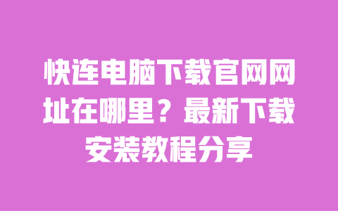 快连电脑下载官网网址在哪里？最新下载安装教程分享 一