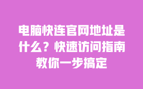 电脑快连官网地址是什么？快速访问指南教你一步搞定 一