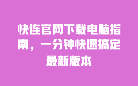 快连官网下载电脑指南，一分钟快速搞定最新版本 一