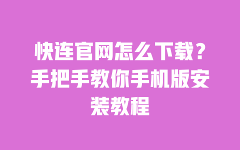 快连官网怎么下载？手把手教你手机版安装教程 一