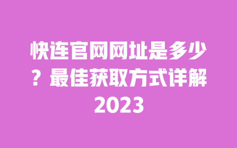 快连官网网址是多少?最佳获取方式详解2023 一