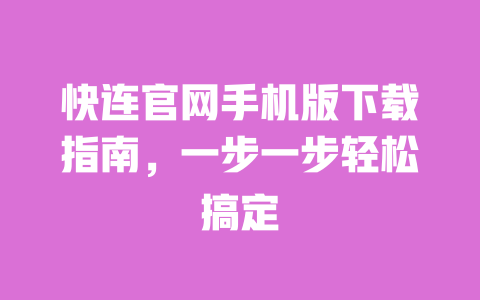 快连官网手机版下载指南，一步一步轻松搞定 一