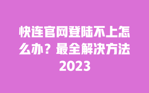 快连官网登陆不上怎么办?最全解决方法2023 一