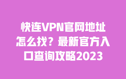 快连VPN官网地址怎么找？最新官方入口查询攻略2023 一