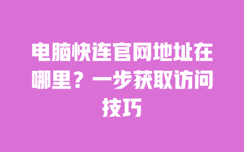 电脑快连官网地址在哪里?一步获取访问技巧 一