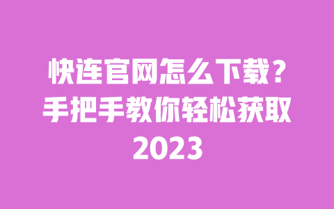 快连官网怎么下载？手把手教你轻松获取2023 一