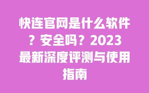 快连官网是什么软件？安全吗？2023最新深度评测与使用指南 一