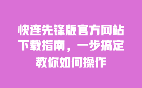 快连先锋版官方网站下载指南，一步搞定教你如何操作 一