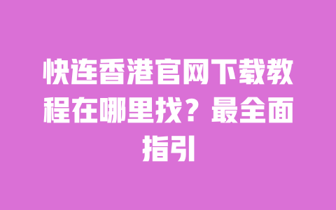 快连香港官网下载教程在哪里找？最全面指引 一