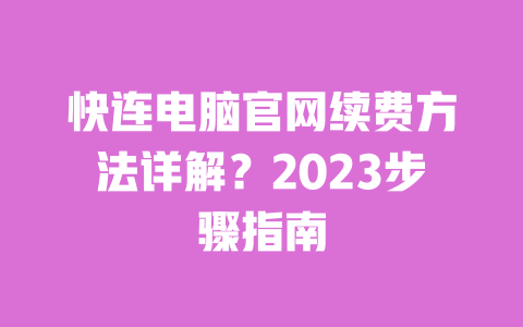 快连电脑官网续费方法详解？2023步骤指南 一