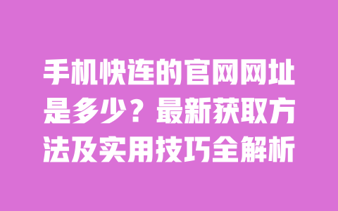 手机快连的官网网址是多少?最新获取方法及实用技巧全解析 一
