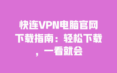 快连VPN电脑官网下载指南：轻松下载，一看就会 一