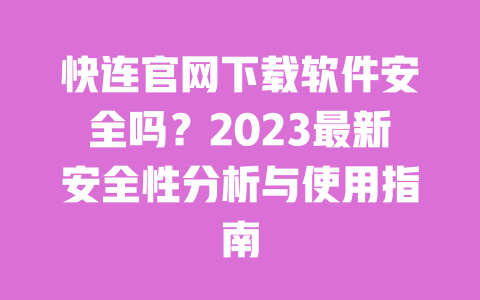 快连官网下载软件安全吗?2023最新安全性分析与使用指南 一