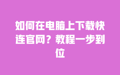 如何在电脑上下载快连官网?教程一步到位 一