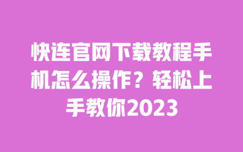 快连官网下载教程手机怎么操作?轻松上手教你2023 一