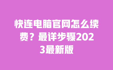 快连电脑官网怎么续费？最详步骤2023最新版 一
